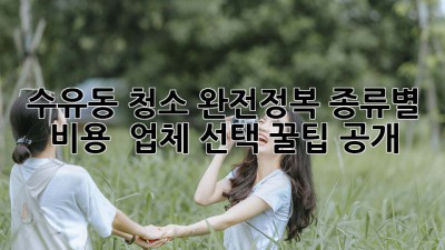 수유동 청소 완전정복🧹 종류별 비용 & 업체 선택 꿀팁 공개!