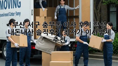 부산 서구 충무동 이사 후기 작성: 내돈내산 솔직후기! 최저가 이사업체 추천